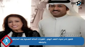 ظهور نادر لحياة الفهد اليوم.. تطورات الحالة الصحية بعد إصابتها بالجلطة